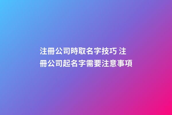 注冊公司時取名字技巧 注冊公司起名字需要注意事項-第1張-公司起名-玄機派